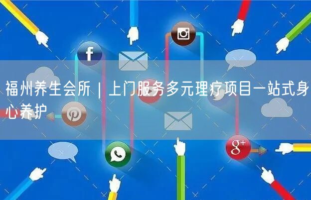 福州养生会所｜上门服务多元理疗项目一站式身心养护