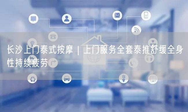 长沙上门泰式按摩｜上门服务全套泰推舒缓全身性持续疲劳